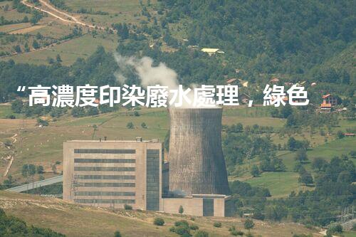 “高濃度印染廢水處理，綠色創(chuàng)新，凈享環(huán)保新篇章”